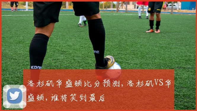 洛杉矶华盛顿比分预测,洛杉矶VS华盛顿,谁将笑到最后