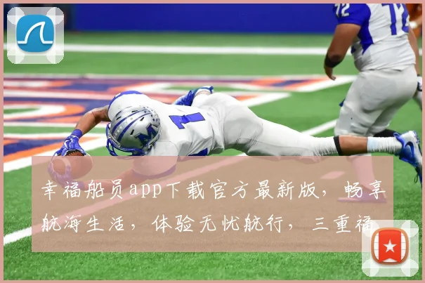 幸福船员app下载官方最新版，畅享航海生活，体验无忧航行，三重福利等你来