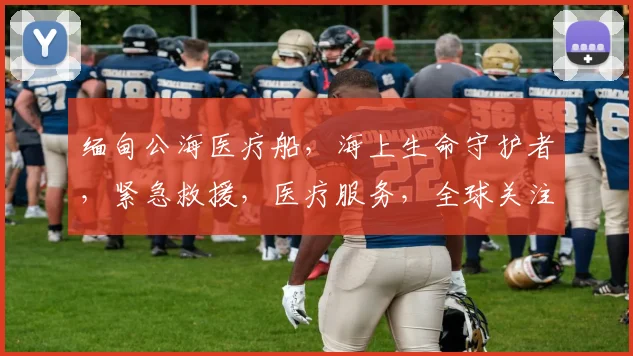缅甸公海医疗船，海上生命守护者，紧急救援，医疗服务，全球关注