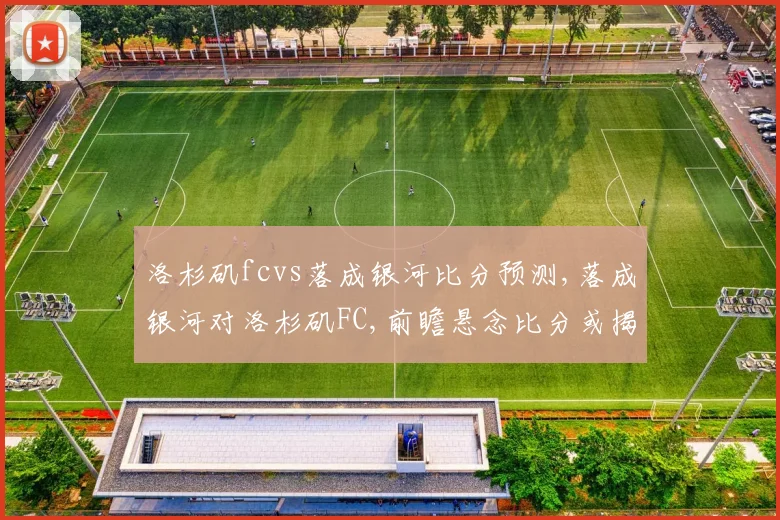 洛杉矶fcvs落成银河比分预测,落成银河对洛杉矶FC,前瞻悬念比分或揭晓