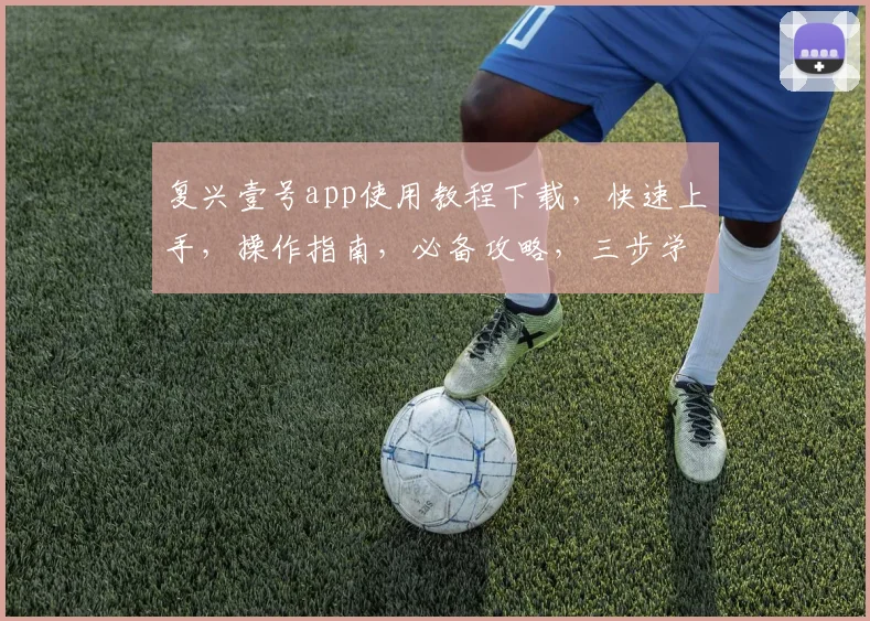 复兴壹号app使用教程下载，快速上手，操作指南，必备攻略，三步学会