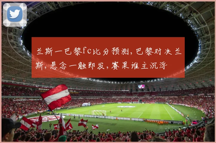 兰斯一巴黎fc比分预测,巴黎对决兰斯,悬念一触即发,赛果谁主沉浮