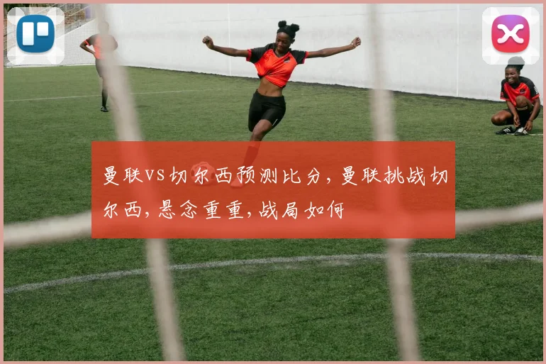 曼联vs切尔西预测比分,曼联挑战切尔西,悬念重重,战局如何